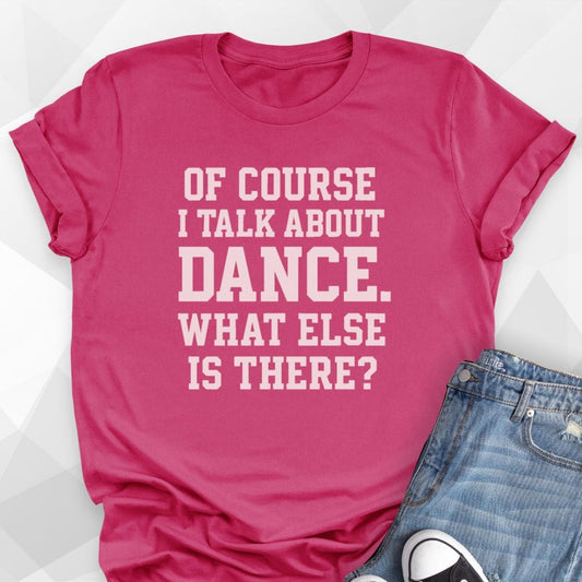 Of Course I Talk About Dance T-Shirt