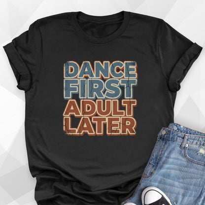 Dance First Adult Later T-Shirt