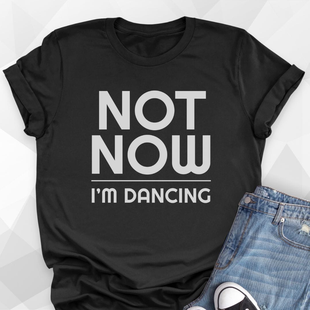 Not Now, I'm Dancing T-shirt